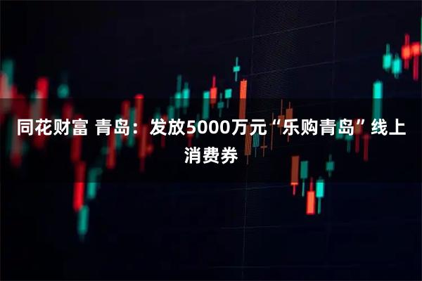 同花财富 青岛：发放5000万元“乐购青岛”线上消费券