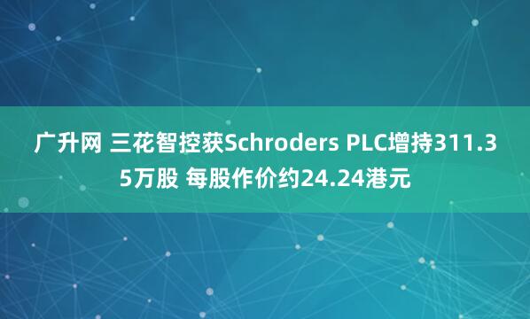 广升网 三花智控获Schroders PLC增持311.35万股 每股作价约24.24港元
