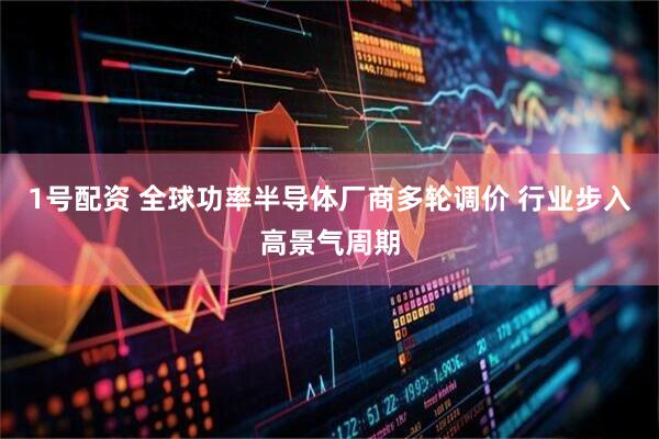 1号配资 全球功率半导体厂商多轮调价 行业步入高景气周期